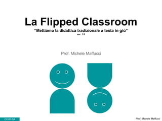 La Flipped Classroom
“Mettiamo la didattica tradizionale a testa in giù”
ver. 1.0
Prof. Michele Maffucci
CC-BY-SA Prof. Michele Maffucci
 