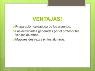 VENTAJAS!
Preparación cuidadosa de los alumnos.
Las actividades generadas por el profesor las
ven los alumnos.
Mayores destrezas en los alumnos.