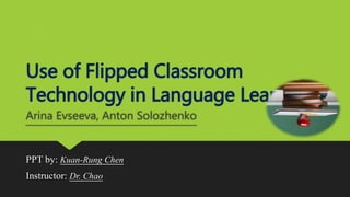 Use of Flipped Classroom
Technology in Language Learning
Arina Evseeva, Anton Solozhenko
PPT by: Kuan-Rung Chen
Instructor: Dr. Chao
 