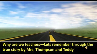 Why are we teachers—Lets remember through the
true story by Mrs. Thompson and Teddy
 
