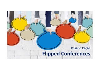 Flipped Conferences
Rosário Cação
 