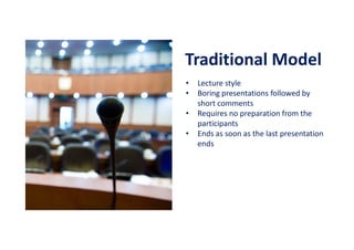 Traditional Model
• Lecture style
• Boring presentations followed by
short comments
• Requires no preparation from the
participants
• Ends as soon as the last presentation
ends
 