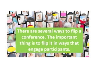 There are several ways to flip a
conference. The important
thing is to flip it in ways that
engage participants.
 