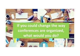 If you could change the way
conferences are organized,
what would you do?
 