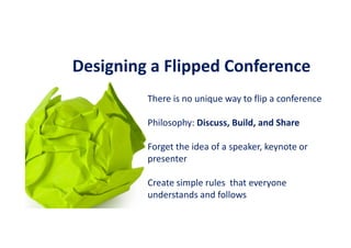 Designing a Flipped Conference
There is no unique way to flip a conference
Philosophy: Discuss, Build, and Share
Forget the idea of a speaker, keynote or
presenter
Create simple rules that everyone
understands and follows
 