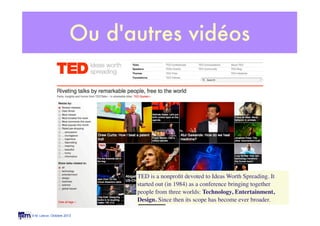 © M. Lebrun, Octobre 2013
Ou d'autres vidéos
TED is a nonproﬁt devoted to Ideas Worth Spreading. It
started out (in 1984) ...
