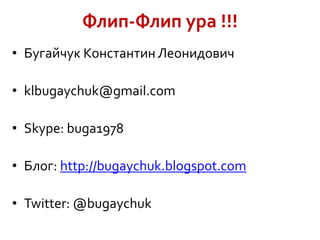 Флип-Флип ура !!!
• Бугайчук Константин Леонидович
• klbugaychuk@gmail.com
• Skype: buga1978

• Блог: http://bugaychuk.blogspot.com
• Twitter: @bugaychuk

 