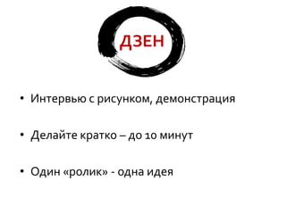 ДЗЕН
• Интервью с рисунком, демонстрация
• Делайте кратко – до 10 минут

• Один «ролик» - одна идея

 