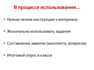 В процессе использования…
• Нужны четкие инструкции к материалу
• Желательно использовать задания
• Составление заметок (конспекта, вопросов)

• Итоговый опрос в классе

 