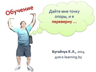 Дайте мне точку
опоры, и я
переверну …

Бугайчук К.Л., 2014
для e-learning.by

 