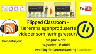 Flipped Classroom -
lærerens egenproduserte
videoer som læringsressurs
Magnus Nohr
Høgskolen i Østfold
Avdeling for lærerutdanning 7. september 2016
Presentasjon:
 