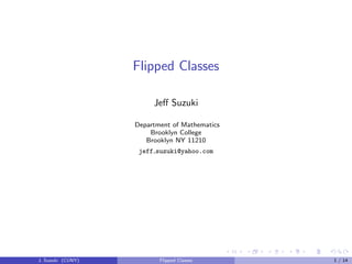 Flipped Classes
Jeﬀ Suzuki
Department of Mathematics
Brooklyn College
Brooklyn NY 11210
jeff suzuki@yahoo.com
J. Suzuki (CUNY) Flipped Classes 1 / 14
 