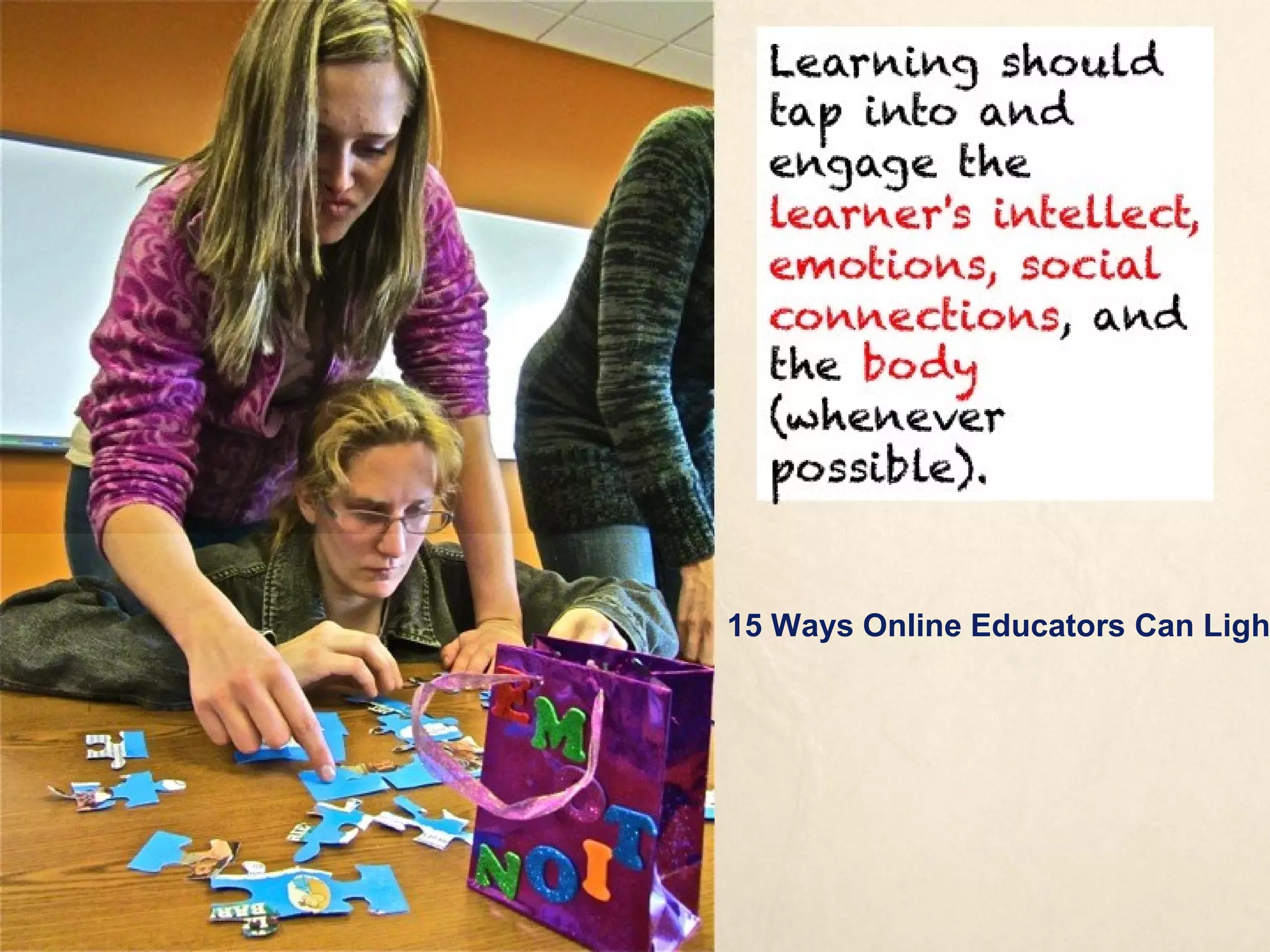 Learning should tap
                            into and engage the
                            learner's intellect,
                            emotions, social
                            connections, and the
                            body (whenever
                            possible).




15 Ways Online Educators Can Light Social Engagement Afire
 