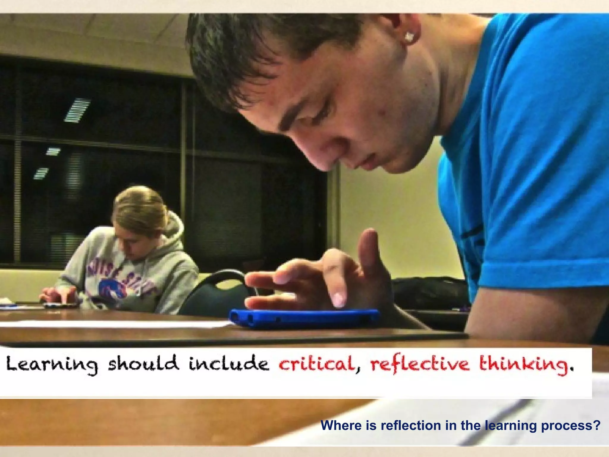 Learning should include critical, reflective thinking.


                               Where is reflection in the learning process?
 