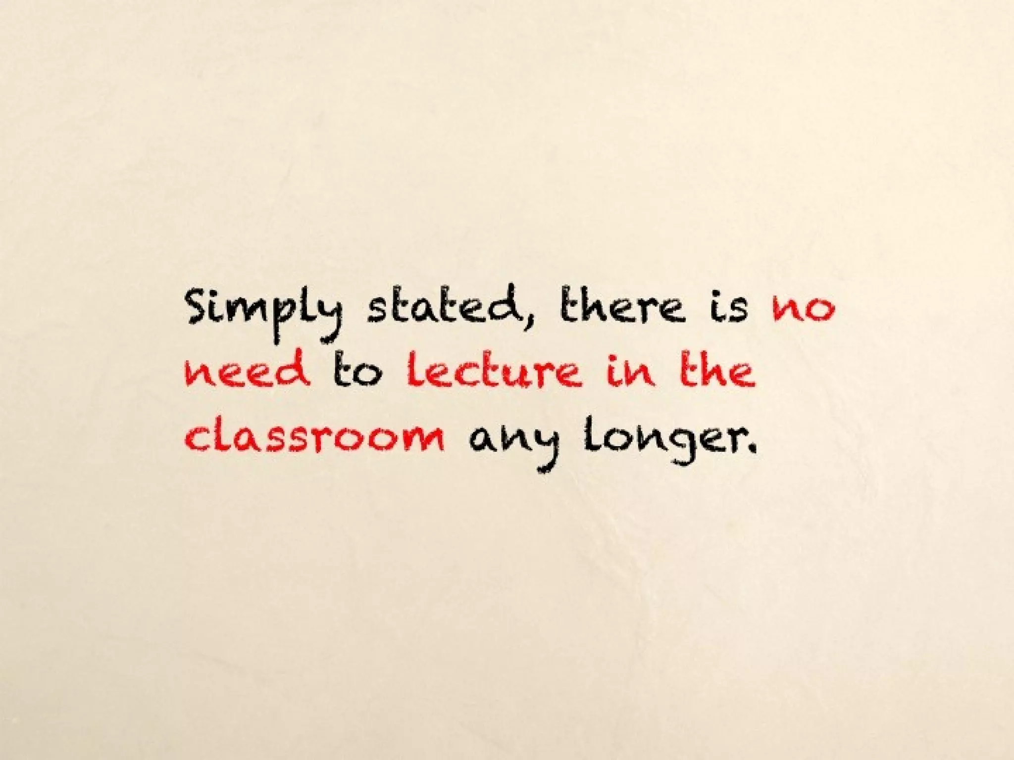 Simply stated, there is no need to
lecture in the classroom any longer.
 