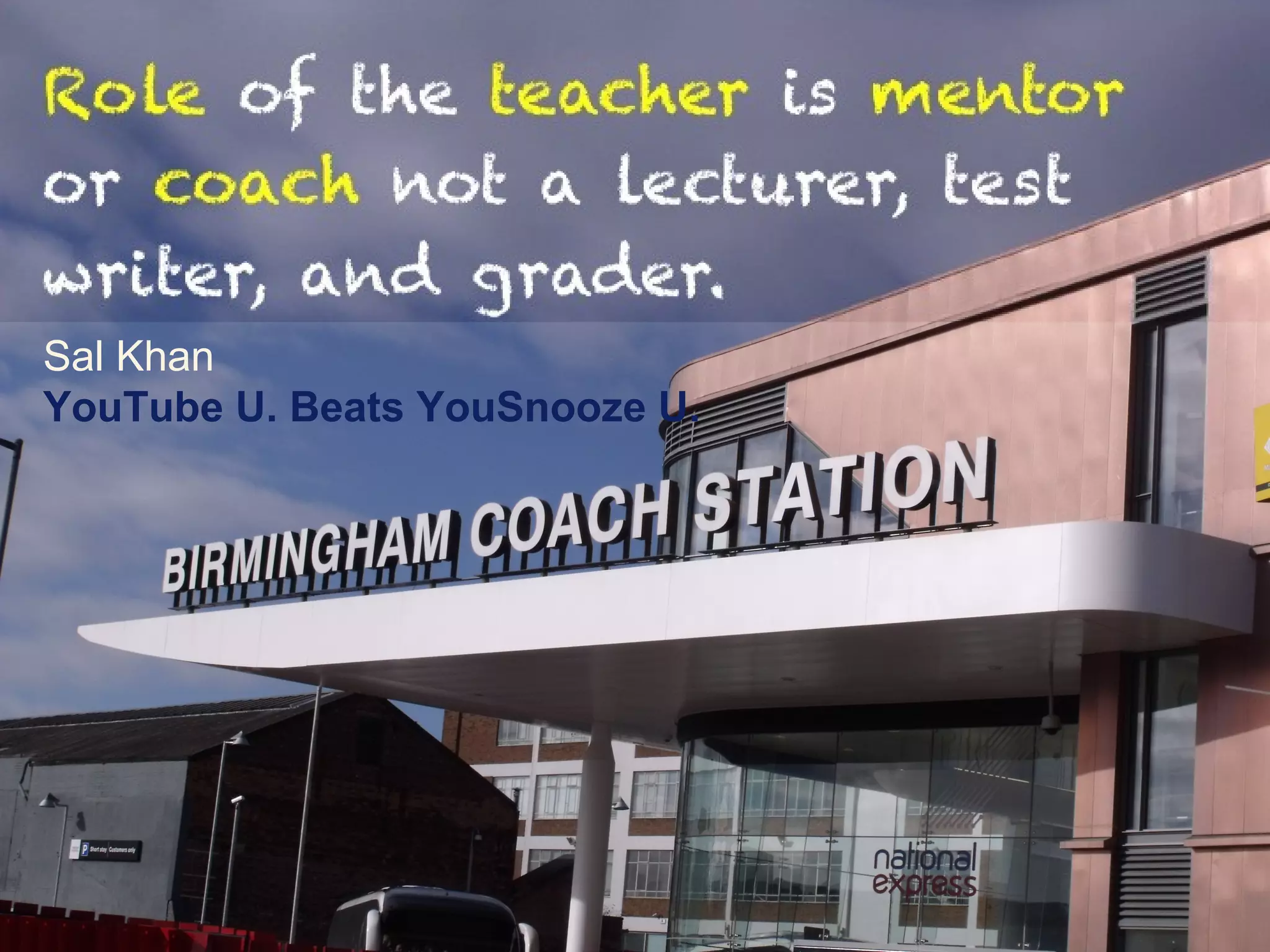 Role of the teacher is mentor or coach
not a lecturer, test writer, and grader.
Sal Khan
YouTube U. Beats YouSnooze U.
 