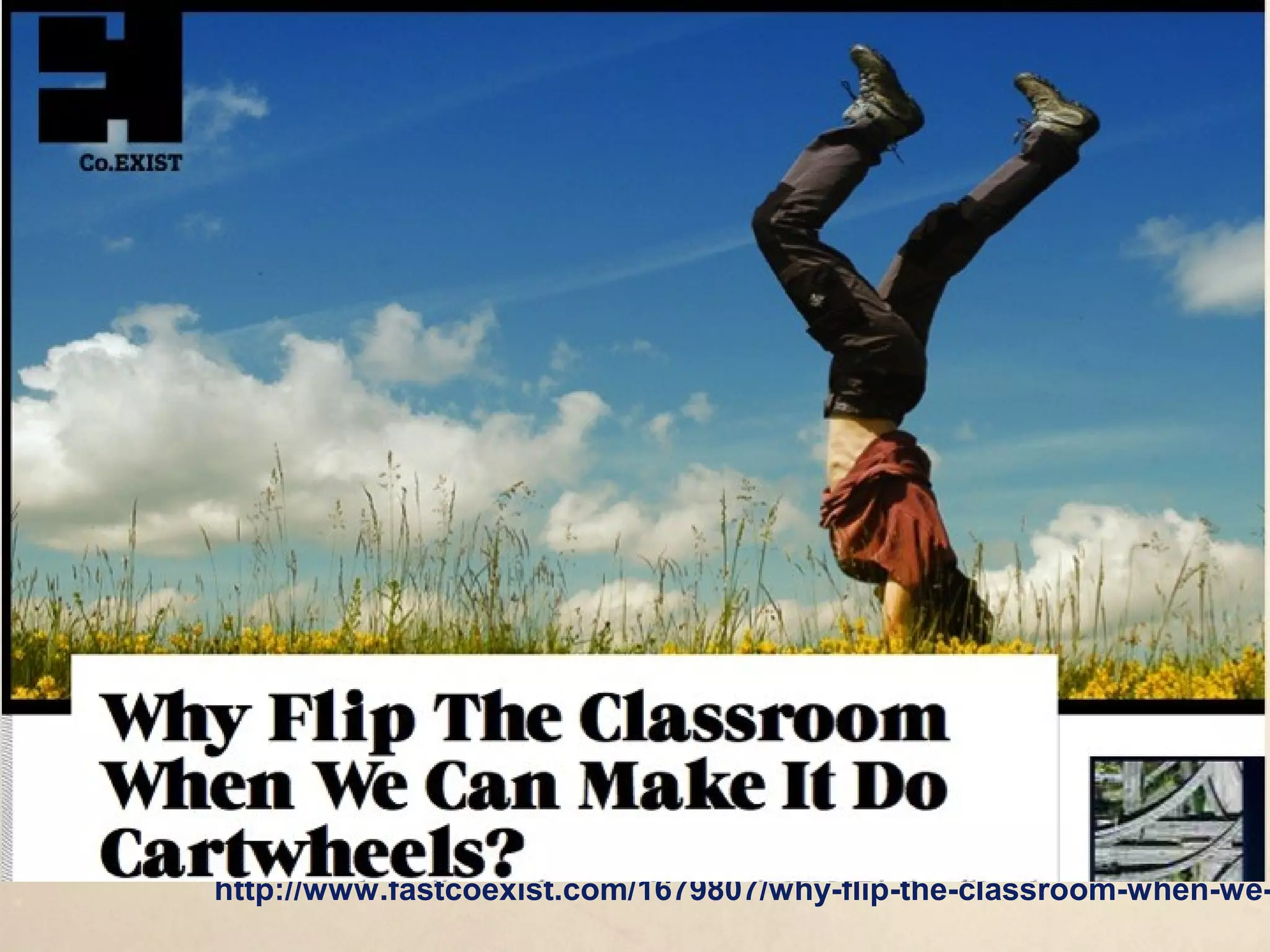 http://www.fastcoexist.com/1679807/why-flip-the-classroom-when-we-can-make-it-do-cartwheels
 