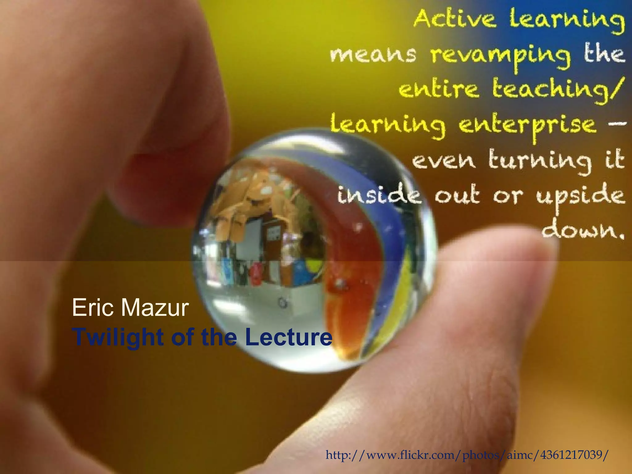 Active learning means
        revamping the entire
             teaching/learning
  enterprise — even turning
       it inside out or upside
                         down.




    Eric Mazur
    Twilight of the Lecture
http://www.flickr.com/photos/aimc/4361217039/
 