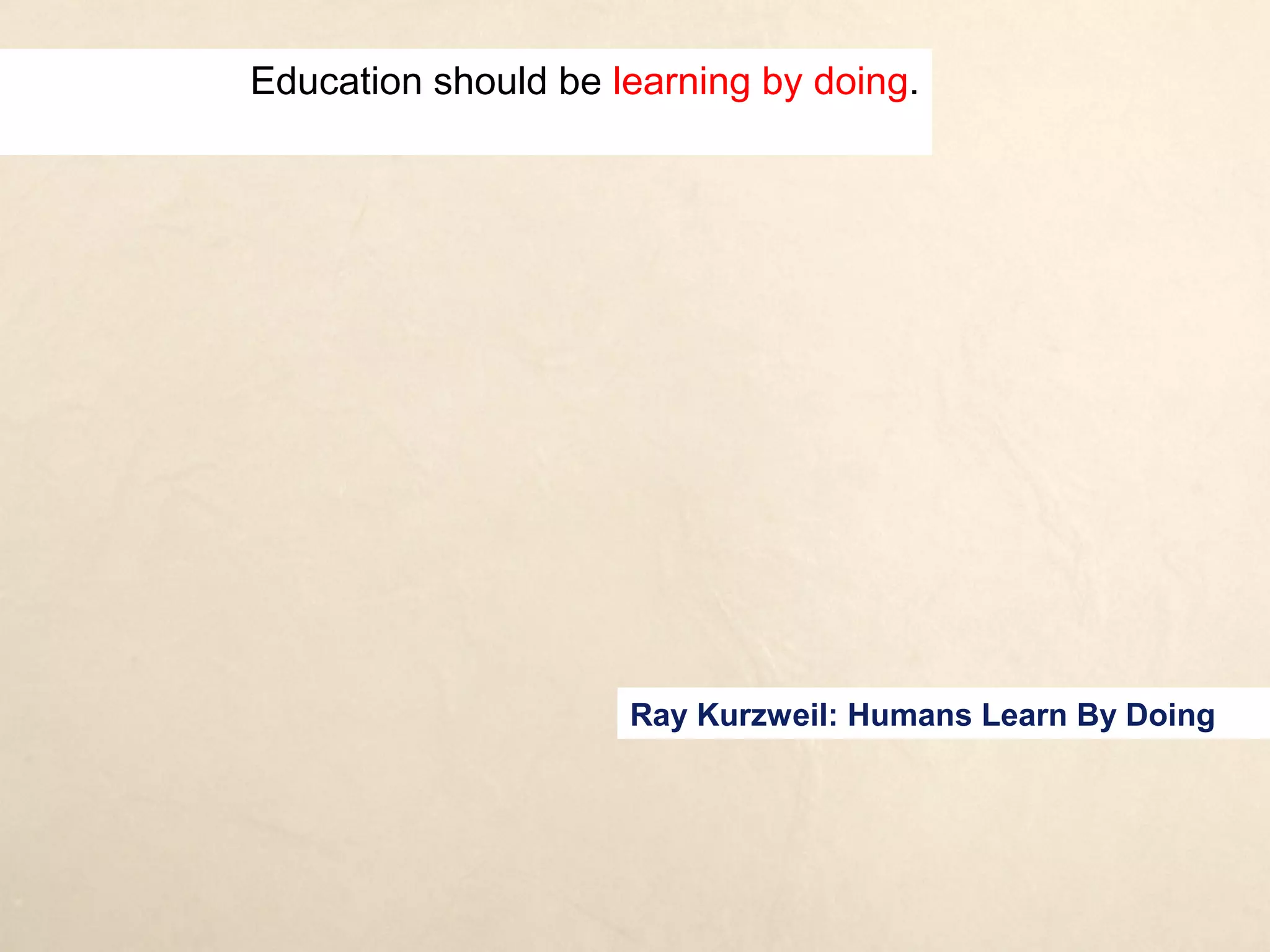 Education should be learning by doing.




           Ray Kurzweil: Humans Learn By Doing
 