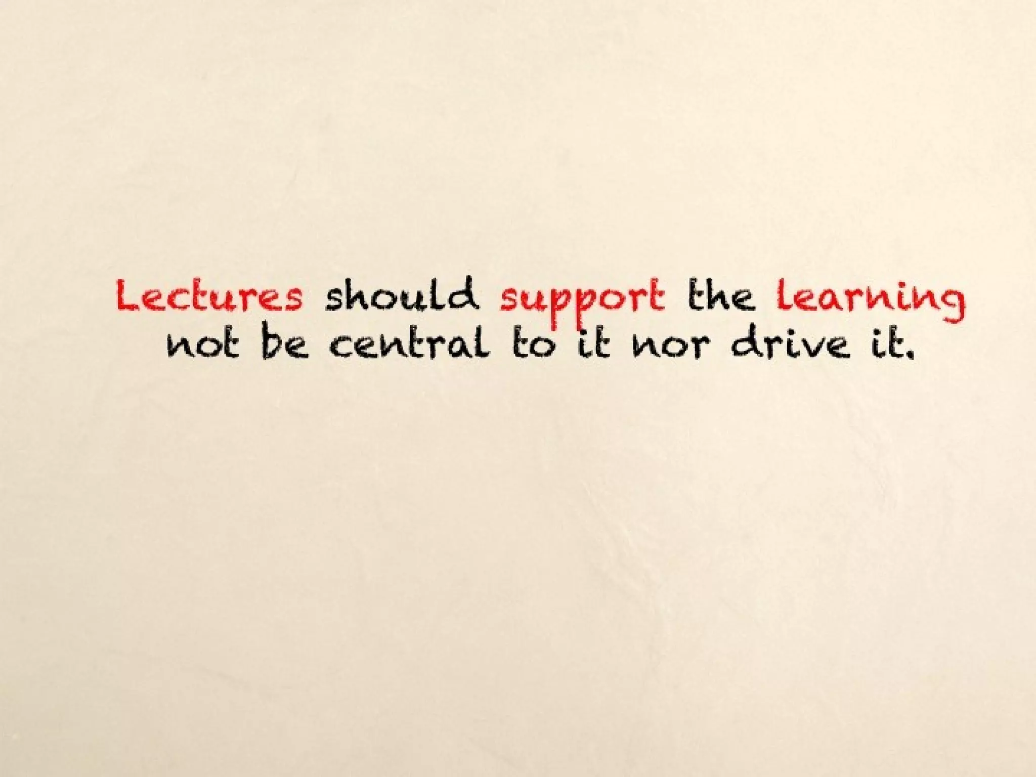 Lectures should support the learning not be
          central to it nor drive it.
 