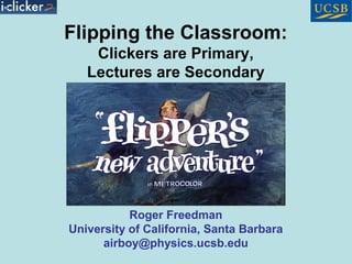 Flipping the Classroom:
    Clickers are Primary,
   Lectures are Secondary




           Roger Freedman
University of California, Santa Barbara
      airboy@physics.ucsb.edu
 