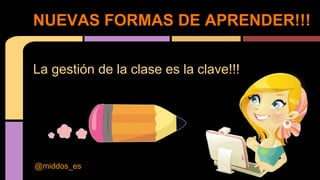La gestión de la clase es la clave!!!
NUEVAS FORMAS DE APRENDER!!!
@middos_es
 