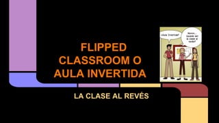FLIPPED
CLASSROOM O
AULA INVERTIDA
LA CLASE AL REVÉS
 