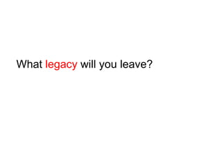 What legacy will you leave?
 