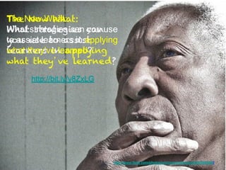 The Now What:
What strategies can you use
to assist learners in applying
what they’ve learned?


      http://bit.ly/y8ZxLG




                             http://www.flickr.com/photos/unconscioustrees/3460595958/
 