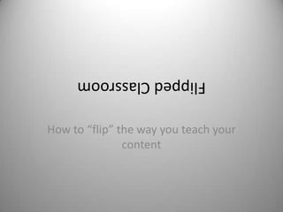 Flipped Classroom

How to “flip” the way you teach your
               content
 