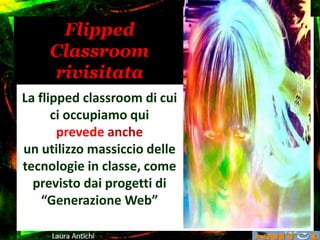 Flipped
Classroom
rivisitata
La flipped classroom di cui
ci occupiamo qui
prevede anche
un utilizzo massiccio delle
tecnologie in classe, come
previsto dai progetti di
“Generazione Web”
 