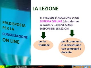 LA LEZIONE
SI PREVEDE L’ ADOZIONE DI UN
SISTEMA ON LINE (piattaforme
repository …) DOVE SIANO
DISPONIBILI LE LEZIONI
per il commento
e la discussione
con compagni e
docente
per la
fruizione
 