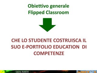 Obiettivo generale
Flipped Classroom
CHE LO STUDENTE COSTRUISCA IL
SUO E-PORTFOLIO EDUCATION DI
COMPETENZE
 