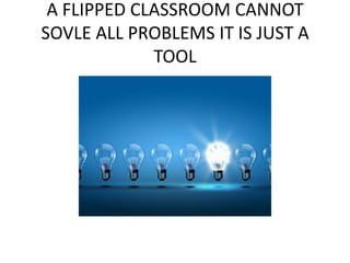 A FLIPPED CLASSROOM CANNOT
SOVLE ALL PROBLEMS IT IS JUST A
TOOL
 