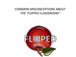 COMMON MISCONCEPTIONS ABOUT
THE “FLIPPED CLASSSROOM”
 