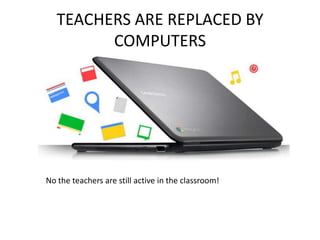 TEACHERS ARE REPLACED BY
COMPUTERS
No the teachers are still active in the classroom!
 
