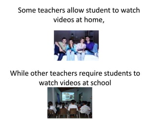 Some teachers allow student to watch
videos at home,
While other teachers require students to
watch videos at school
 