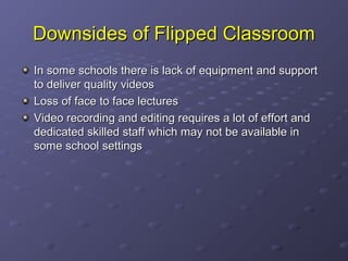 Flipped classroom models
In flipped classrooms:
Students watch lectures at home at their
pace while communication with peers via
online session, forums, chat rooms, and
blogging etc
Concept engagement takes place in the
class with the help of the instructor.

 