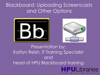 Blackboard: Uploading Screencasts
and Other Options

Presentation by:
Kaitlyn Reish, IT Training Specialist
and
head of HPU Blackboard training

 