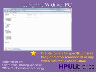 Using the W drive: PC

- Create folders for specific classes
- Drag and drop screencasts or any
video files that exceed 50MB

Presentation by:
Kaitlyn Reish, Training Specialist
Office of Information Technology

 