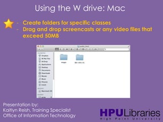 Using the W drive: Mac
- Create folders for specific classes
- Drag and drop screencasts or any video files that
exceed 50MB

Presentation by:
Kaitlyn Reish, Training Specialist
Office of Information Technology

 