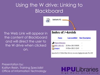 Using the W drive: Linking to
Blackboard

The Web Link will appear in
the content of Blackboard
and will direct the user to
the W drive when clicked
on.

Presentation by:
Kaitlyn Reish, Training Specialist
Office of Information Technology

 