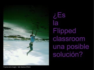 ¿Es 
la 
Flipped 
classroom 
una posible 
solución? 
Fuente de la imagen: Italo Gacitua (Flickr) 
 