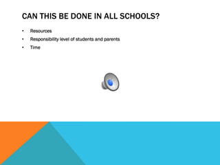 CAN THIS BE DONE IN ALL SCHOOLS? 
• Resources 
• Responsibility level of students and parents 
• Time 
 