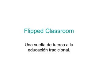 Flipped Classroom
Una vuelta de tuerca a la
educación tradicional.
 