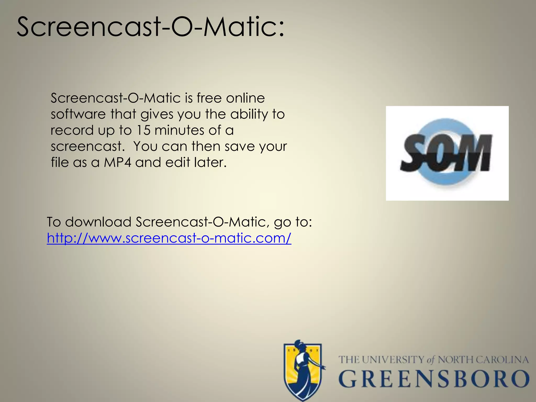 Screencast-O-Matic:
Screencast-O-Matic is free online
software that gives you the ability to
record up to 15 minutes of a
screencast. You can then save your
file as a MP4 and edit later.
To download Screencast-O-Matic, go to:
http://www.screencast-o-matic.com/
 