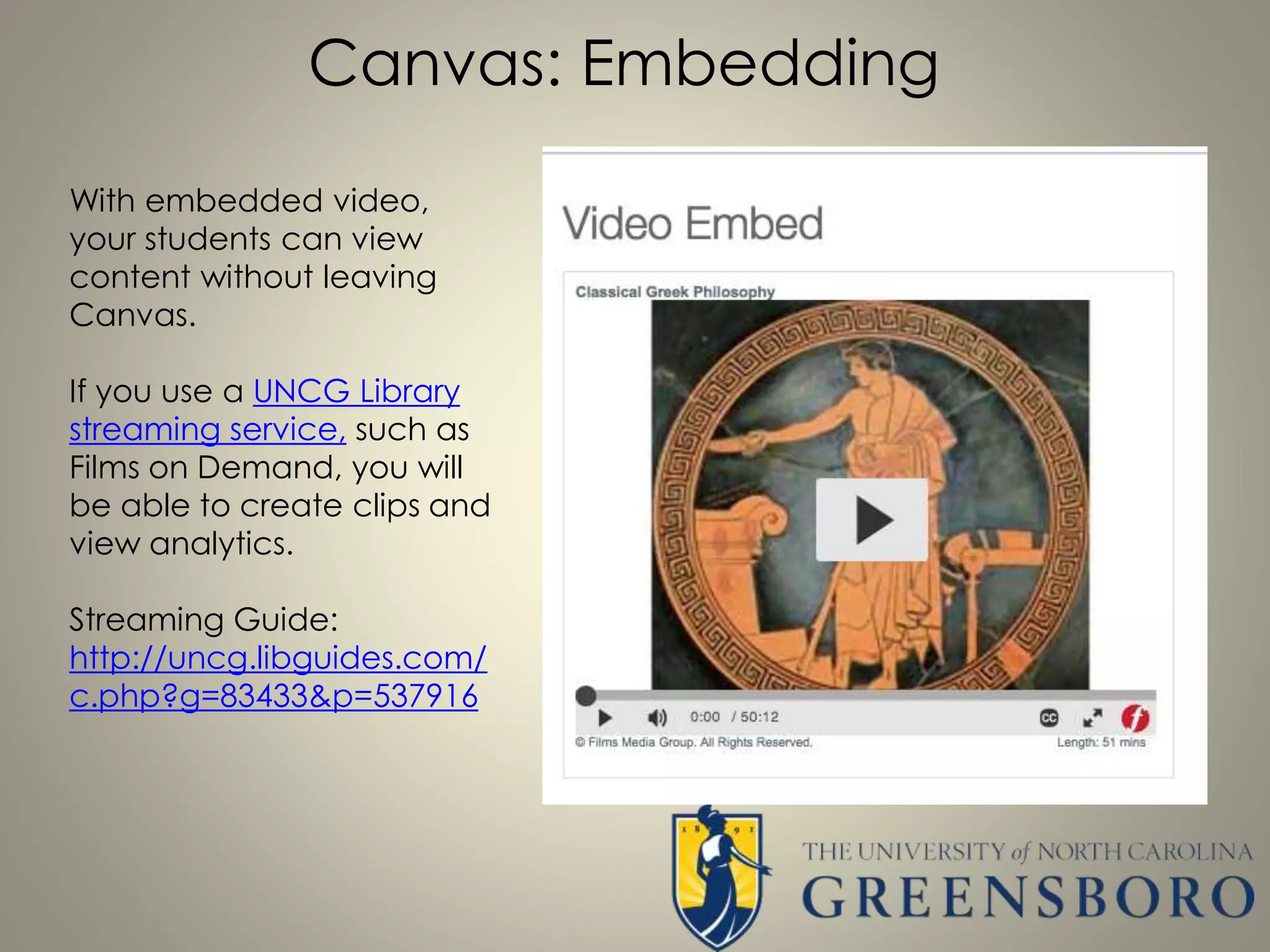 Canvas: Embedding
With embedded video,
your students can view
content without leaving
Canvas.
If you use a UNCG Library
streaming service, such as
Films on Demand, you will
be able to create clips and
view analytics.
Streaming Guide:
http://uncg.libguides.com/
c.php?g=83433&p=537916
 