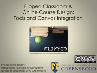 Flipped Classroom &
Online Course Design:
Tools and Canvas Integration
By Samantha Harlow
Instructional Technology Consultant
School of Education, UNC Greensboro
Image taken from http://etceteraward.blogspot.com/
 