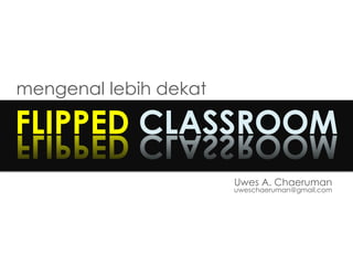 FLIPPED CLASSROOM
mengenal lebih dekat
Uwes A. Chaeruman
uweschaeruman@gmail.com
 