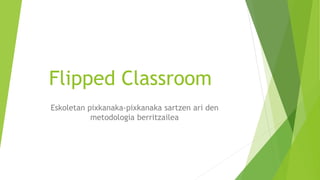 Flipped Classroom
Eskoletan pixkanaka-pixkanaka sartzen ari den
metodologia berritzailea
 